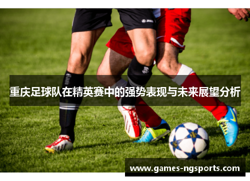 重庆足球队在精英赛中的强势表现与未来展望分析
